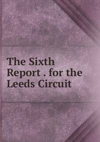 The Sixth Report . for the Leeds Circuit