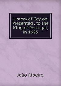 History of Ceylon: Presented . to the King of Portugal, in 1685