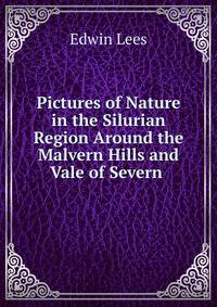 Pictures of Nature in the Silurian Region Around the Malvern Hills and Vale of Severn .