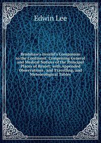 Bradshaw's Invalid's Companion to the Continent: Comprising General and Medical Notices of the Principal Places of Resort; with Appended Observations . and Travelling, and Meteorological Tables