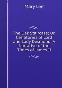 The Oak Staircase; Or, the Stories of Lord and Lady Desmond: A Narrative of the Times of James Ii.