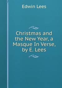 Christmas and the New Year, a Masque In Verse, by E. Lees.