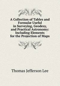 A Collection of Tables and Formul? Useful in Surveying, Geodesy, and Practical Astronomy: Including Elements for the Projection of Maps