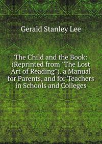 The Child and the Book: (Reprinted from "The Lost Art of Reading"). a Manual for Parents, and for Teachers in Schools and Colleges