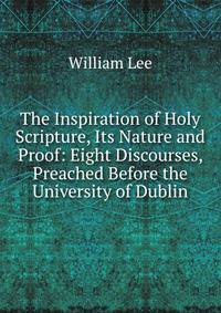 The Inspiration of Holy Scripture, Its Nature and Proof: Eight Discourses, Preached Before the University of Dublin