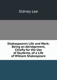 Shakespeare's Life and Work: Being an Abridgement, Chiefly for the Use of Students, of a Life of William Shakespeare