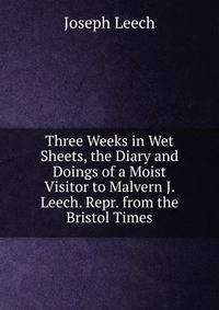 Three Weeks in Wet Sheets, the Diary and Doings of a Moist Visitor to Malvern J. Leech. Repr. from the Bristol Times.