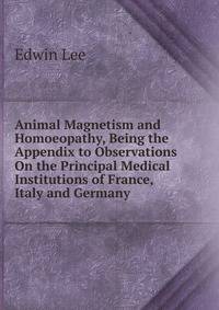 Animal Magnetism and Homoeopathy, Being the Appendix to Observations On the Principal Medical Institutions of France, Italy and Germany