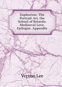 Euphorion: The Portrait Art. the School of Boiardo. Mediaeval Love. Epilogue. Appendix