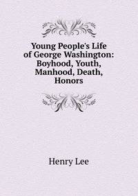 Young People's Life of George Washington: Boyhood, Youth, Manhood, Death, Honors