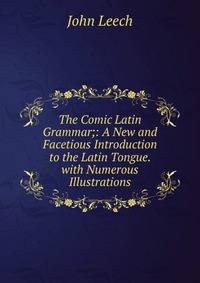 The Comic Latin Grammar;: A New and Facetious Introduction to the Latin Tongue. with Numerous Illustrations