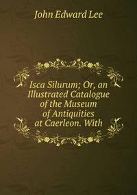 Isca Silurum; Or, an Illustrated Catalogue of the Museum of Antiquities at Caerleon. With