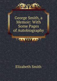 George Smith, a Memoir: With Some Pages of Autobiography