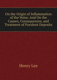 On the Origin of Inflammation of the Veins: And On the Causes, Consequences, and Treatment of Purulent Deposits