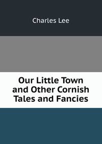 Our Little Town and Other Cornish Tales and Fancies