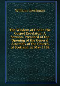 The Wisdom of God in the Gospel Revelaton: A Sermon, Preached at the Opening of the General Assembly of the Church of Scotland, in May 1758