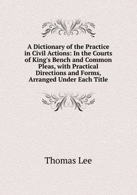 A Dictionary of the Practice in Civil Actions: In the Courts of King's Bench and Common Pleas, with Practical Directions and Forms, Arranged Under Each Title