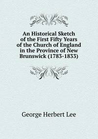 An Historical Sketch of the First Fifty Years of the Church of England in the Province of New Brunswick (1783-1833)