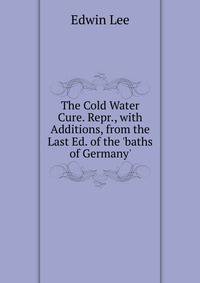 The Cold Water Cure. Repr., with Additions, from the Last Ed. of the 'baths of Germany'.