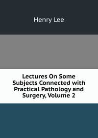 Lectures On Some Subjects Connected with Practical Pathology and Surgery, Volume 2