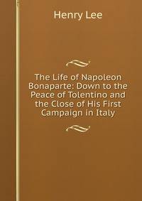 The Life of Napoleon Bonaparte: Down to the Peace of Tolentino and the Close of His First Campaign in Italy