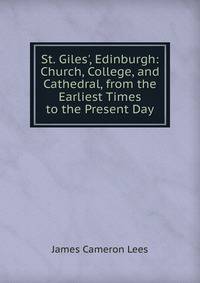 St. Giles', Edinburgh: Church, College, and Cathedral, from the Earliest Times to the Present Day