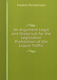 An Argument Legal and Historical for the Legislative Prohibition of the Liquor Traffic