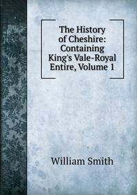 The History of Cheshire: Containing King's Vale-Royal Entire, Volume 1