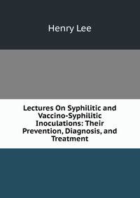 Lectures On Syphilitic and Vaccino-Syphilitic Inoculations: Their Prevention, Diagnosis, and Treatment