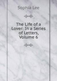 The Life of a Lover: In a Series of Letters, Volume 6