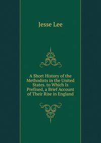 A Short History of the Methodists in the United States. to Which Is Prefixed, a Brief Account of Their Rise in England