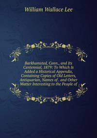 Barkhamsted, Conn., and Its Centennial, 1879: To Which Is Added a Historical Appendix, Containing Copies of Old Letters, Antiquarian, Names of . and Other Matter Interesting to the People of