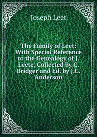 The Family of Leet: With Special Reference to the Genealogy of J. Leete, Collected by C. Bridger and Ed. by J.C. Anderson