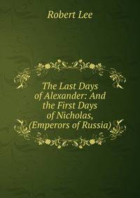 The Last Days of Alexander: And the First Days of Nicholas, (Emperors of Russia)