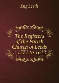 The Registers of the Parish Church of Leeds .: 1571 to 1612