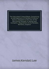 The Volunteer'S Hand Book: Containing an Abridgement of Hardee'S Infantry Tactics, Adapted to the Use of the Percussion Musket in Squad and Company . Regulations As to Parades, Reviews, Inspecti