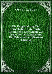 Die Umgestaltung Der Eisenbahn--Gutertarife Osterreichs: Eine Studie Zur Frage Der Verstaatlichung Der Privatbahnen (German Edition)