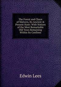 The Forest and Chace of Malvern, Its Ancient &amp; Present State: With Notices of the Most Remarkable Old Trees Remaining Within Its Confines