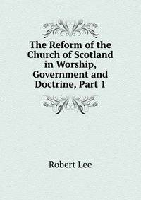 The Reform of the Church of Scotland in Worship, Government and Doctrine, Part 1
