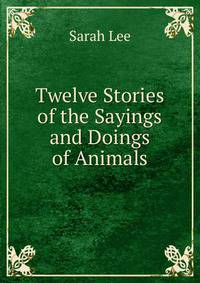 Twelve Stories of the Sayings and Doings of Animals