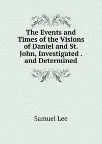 The Events and Times of the Visions of Daniel and St. John, Investigated . and Determined