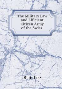 The Military Law and Efficient Citizen Army of the Swiss .