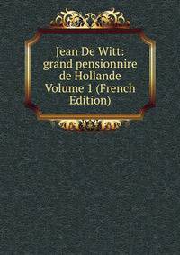 Jean De Witt: grand pensionnire de Hollande Volume 1 (French Edition)