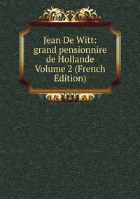 Jean De Witt: grand pensionnire de Hollande Volume 2 (French Edition)