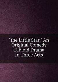 "the Little Star," An Original Comedy Tabloid Drama In Three Acts
