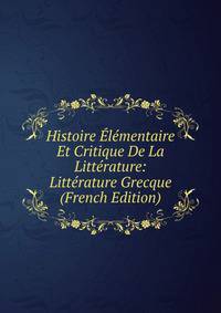 Histoire Elementaire Et Critique De La Litterature: Litterature Grecque (French Edition)