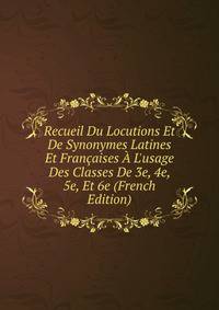 Recueil Du Locutions Et De Synonymes Latines Et Fran?aises ? L'usage Des Classes De 3e, 4e, 5e, Et 6e (French Edition)