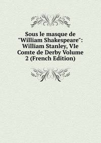 Sous le masque de "William Shakespeare": William Stanley, VIe Comte de Derby Volume 2 (French Edition)