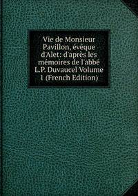 Vie de Monsieur Pavillon, ?v?que d'Alet: d'apr?s les m?moires de l'abb? L.P. Duvaucel Volume 1 (French Edition)