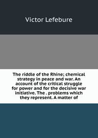 The riddle of the Rhine; chemical strategy in peace and war. An account of the critical struggle for power and for the decisive war initiative. The . problems which they represent. A matter of